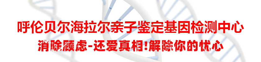 呼伦贝尔海拉尔亲子鉴定基因检测中心